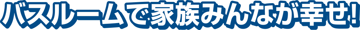 バスルームで家族みんなが幸せ