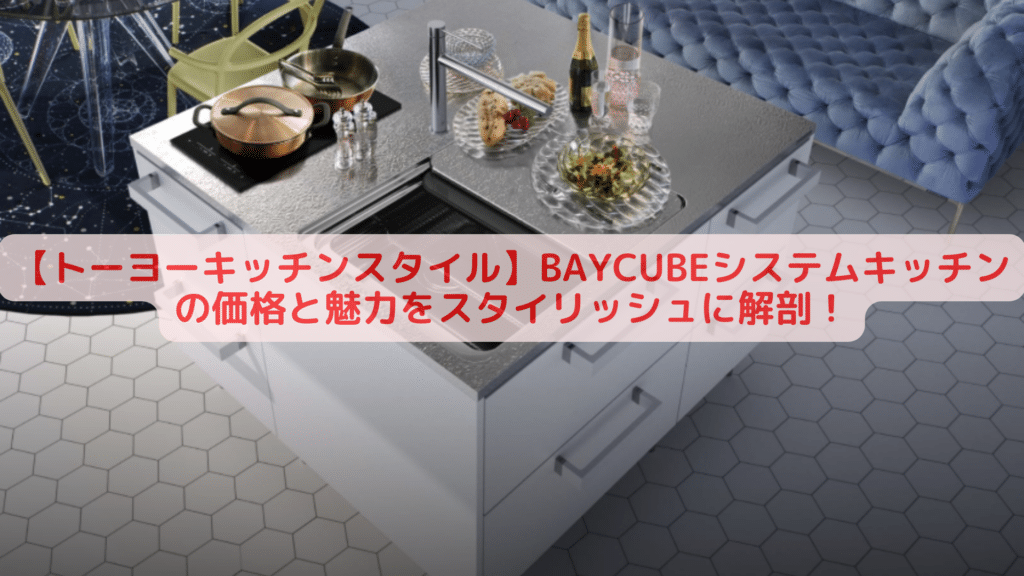 【トーヨーキッチンスタイル】BAYCUBEシステムキッチンの価格と魅力をスタイリッシュに解剖！